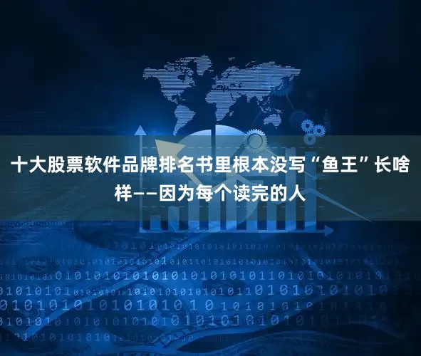 十大股票软件品牌排名书里根本没写“鱼王”长啥样——因为每个读完的人