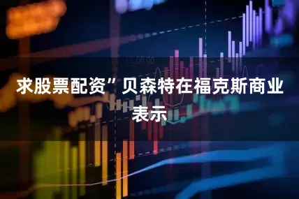 求股票配资”贝森特在福克斯商业表示