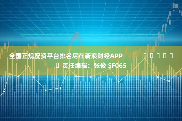全国正规配资平台排名尽在新浪财经APP            						责任编辑：张俊 SF065
