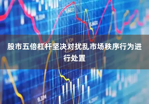 股市五倍杠杆坚决对扰乱市场秩序行为进行处置