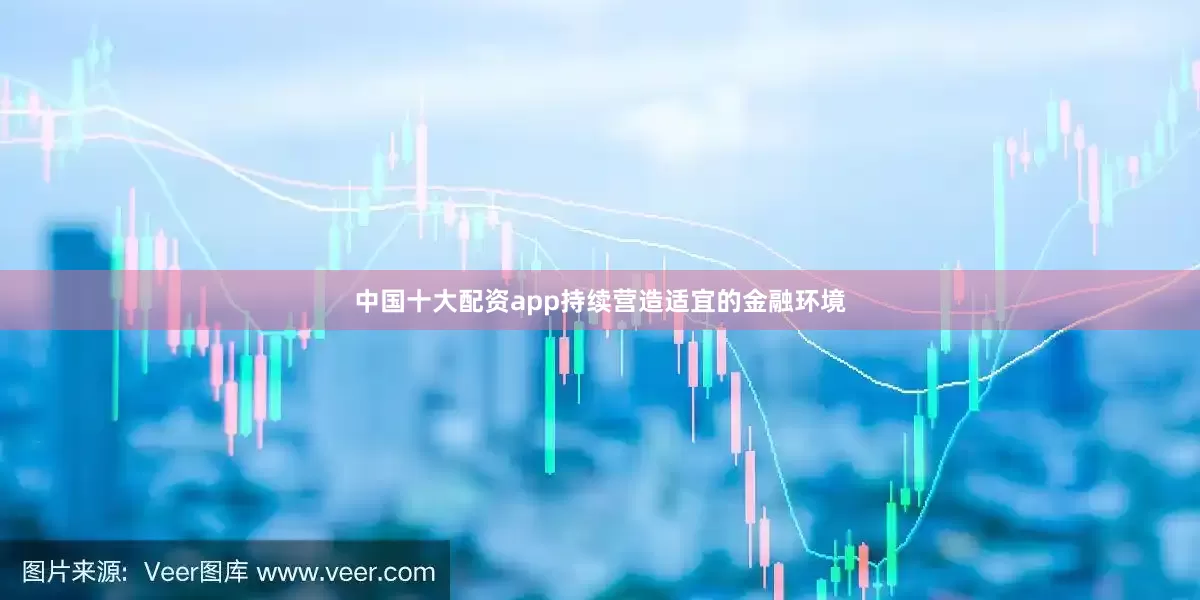 中国十大配资app持续营造适宜的金融环境