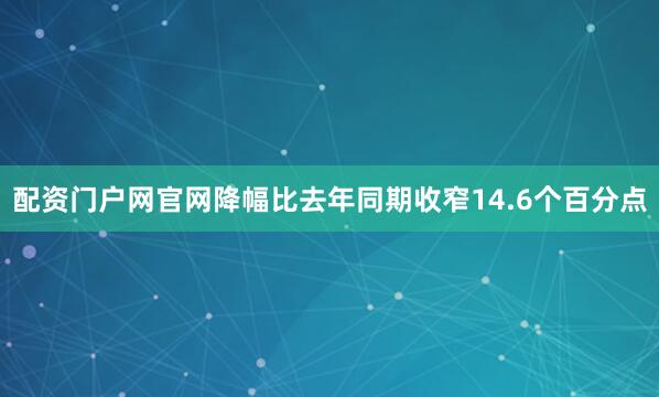 配资门户网官网降幅比去年同期收窄14.6个百分点