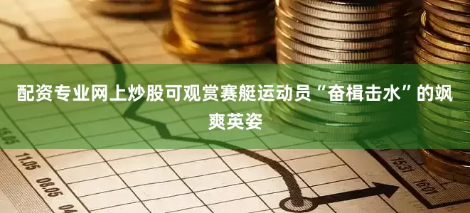 配资专业网上炒股可观赏赛艇运动员“奋楫击水”的飒爽英姿