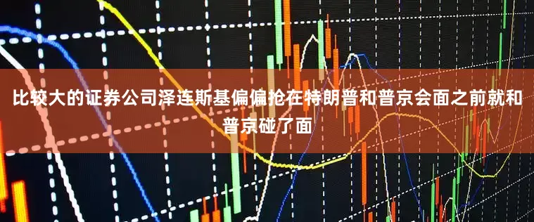 比较大的证券公司泽连斯基偏偏抢在特朗普和普京会面之前就和普京碰了面