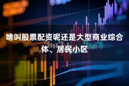 啥叫股票配资呢还是大型商业综合体、居民小区