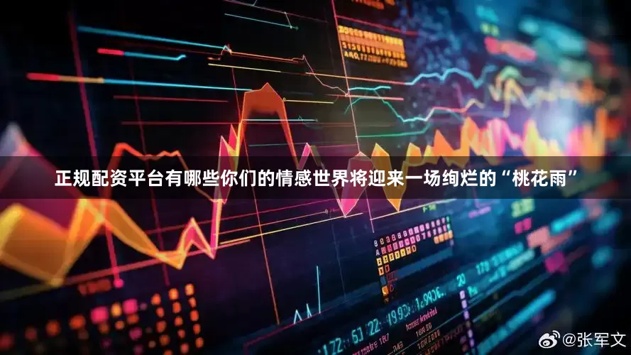 正规配资平台有哪些你们的情感世界将迎来一场绚烂的“桃花雨”