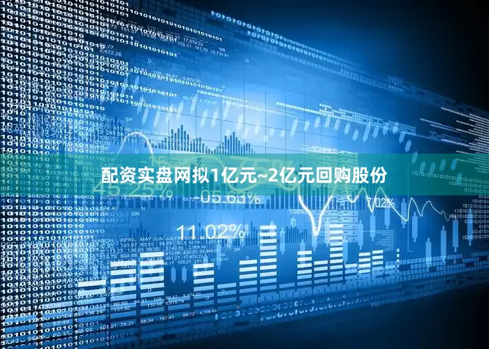 配资实盘网拟1亿元~2亿元回购股份