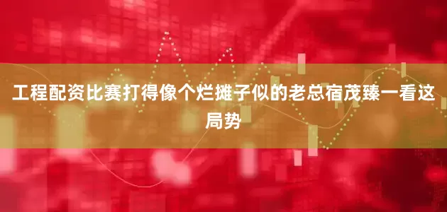 工程配资比赛打得像个烂摊子似的老总宿茂臻一看这局势