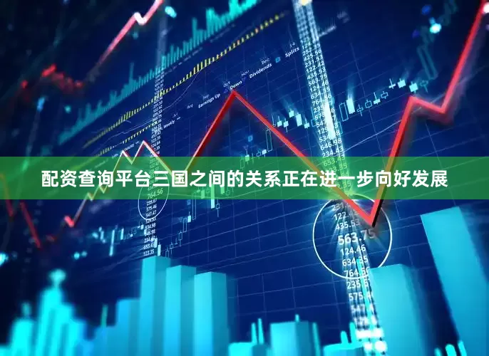 配资查询平台三国之间的关系正在进一步向好发展