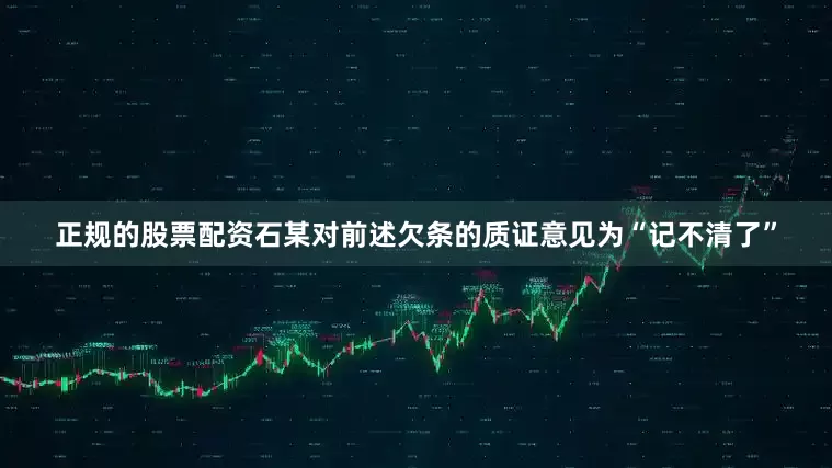 正规的股票配资石某对前述欠条的质证意见为“记不清了”