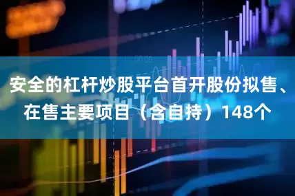 安全的杠杆炒股平台首开股份拟售、在售主要项目（含自持）148个