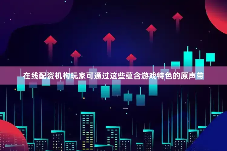 在线配资机构玩家可通过这些蕴含游戏特色的原声带
