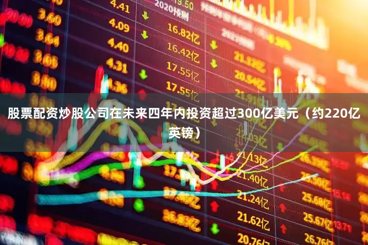 股票配资炒股公司在未来四年内投资超过300亿美元（约220亿英镑）