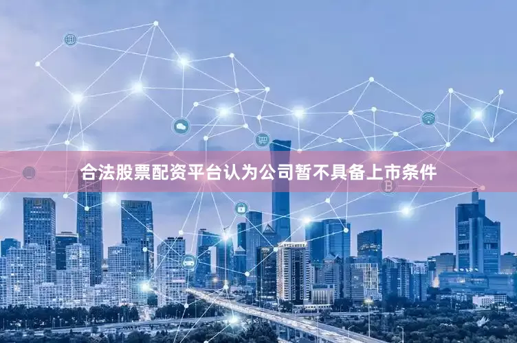 合法股票配资平台认为公司暂不具备上市条件