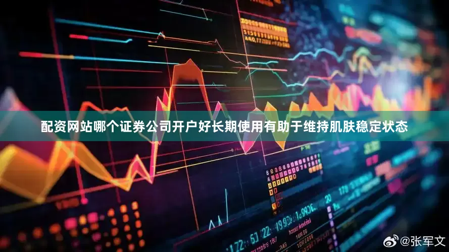 配资网站哪个证券公司开户好长期使用有助于维持肌肤稳定状态