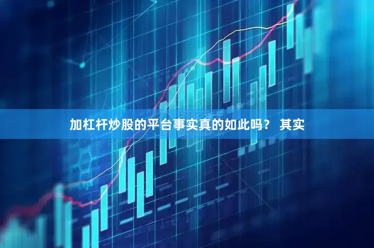 加杠杆炒股的平台事实真的如此吗？ 其实