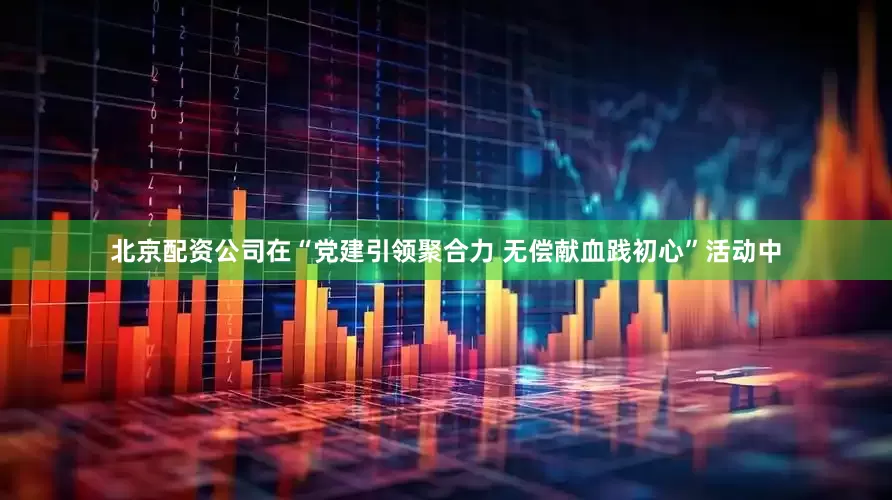 北京配资公司在“党建引领聚合力 无偿献血践初心”活动中