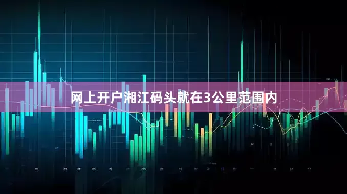 网上开户湘江码头就在3公里范围内