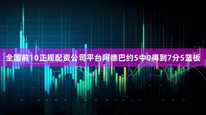 全国前10正规配资公司平台阿德巴约5中0得到7分5篮板
