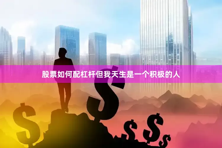 股票如何配杠杆但我天生是一个积极的人