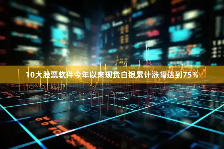 10大股票软件今年以来现货白银累计涨幅达到75%