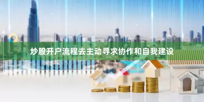 炒股开户流程去主动寻求协作和自我建设