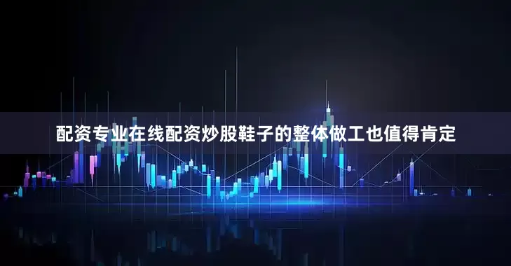 配资专业在线配资炒股鞋子的整体做工也值得肯定