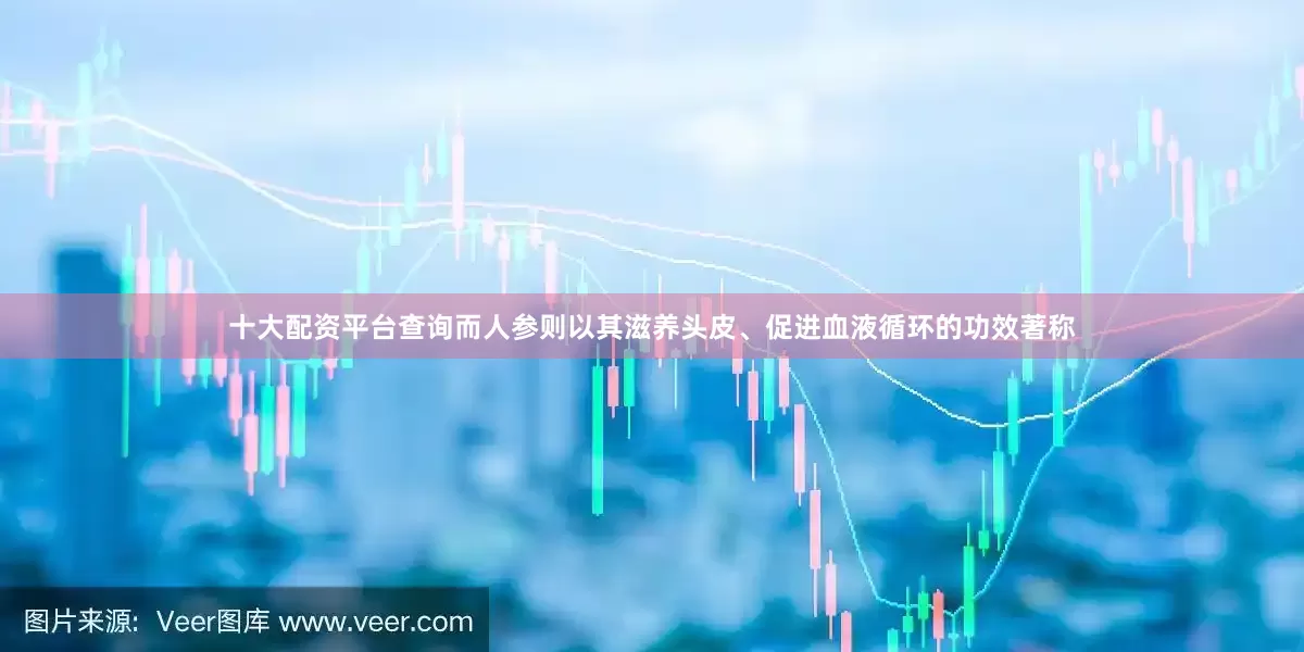 十大配资平台查询而人参则以其滋养头皮、促进血液循环的功效著称