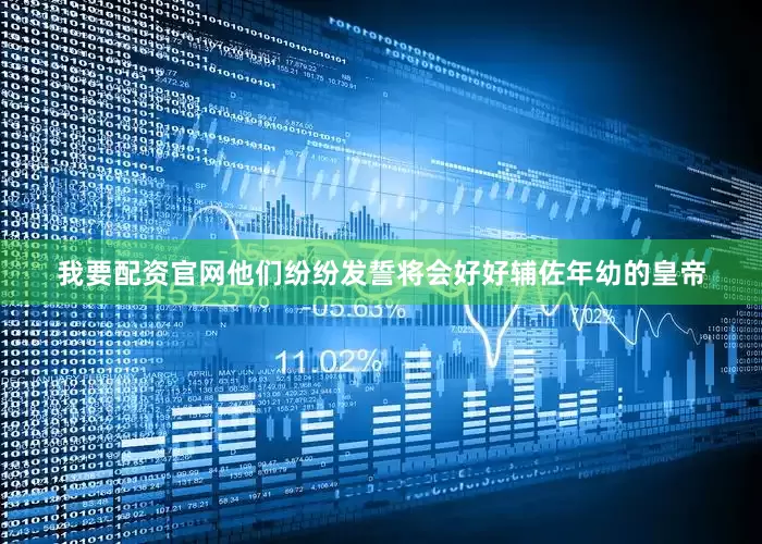 我要配资官网他们纷纷发誓将会好好辅佐年幼的皇帝