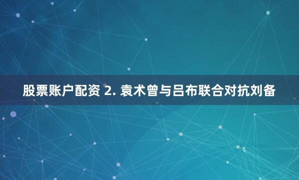 股票账户配资 2. 袁术曾与吕布联合对抗刘备