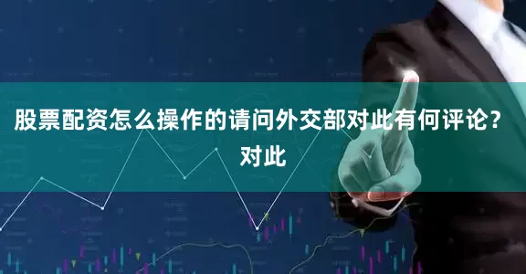 股票配资怎么操作的请问外交部对此有何评论？　　对此