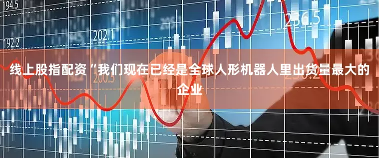 线上股指配资“我们现在已经是全球人形机器人里出货量最大的企业