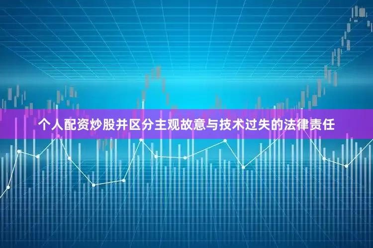 个人配资炒股并区分主观故意与技术过失的法律责任