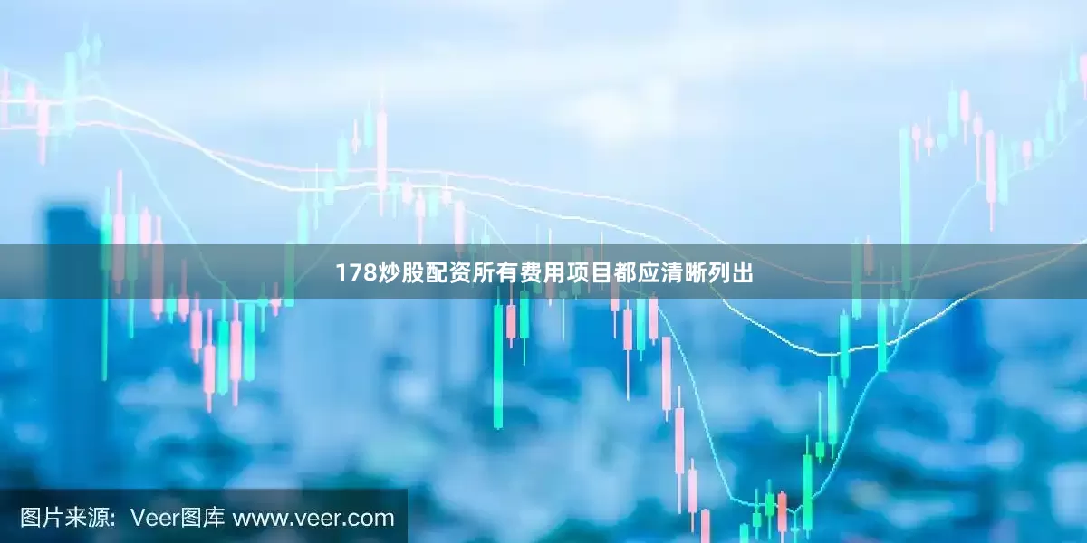 178炒股配资所有费用项目都应清晰列出