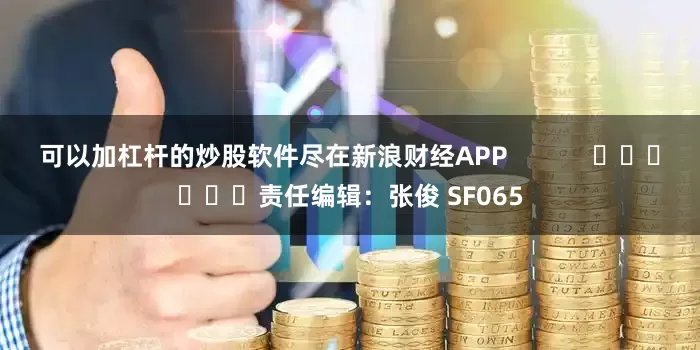 可以加杠杆的炒股软件尽在新浪财经APP            						责任编辑：张俊 SF065