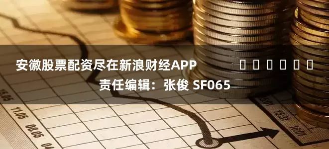 安徽股票配资尽在新浪财经APP            						责任编辑：张俊 SF065
