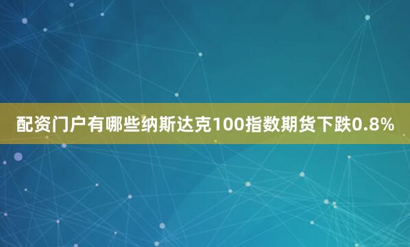 配资门户有哪些　　纳斯达克100指数期货下跌0.8%