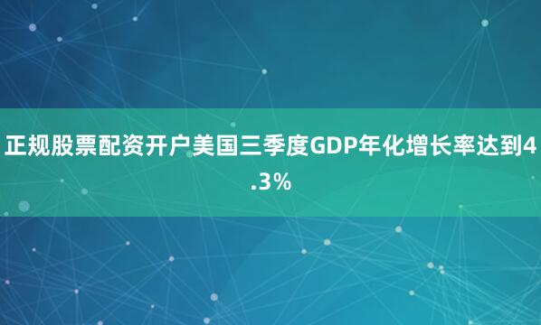 正规股票配资开户美国三季度GDP年化增长率达到4.3%