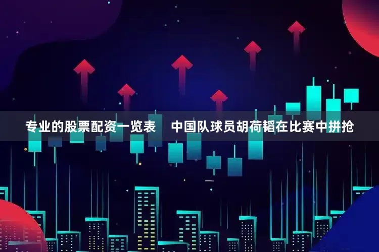 专业的股票配资一览表    中国队球员胡荷韬在比赛中拼抢