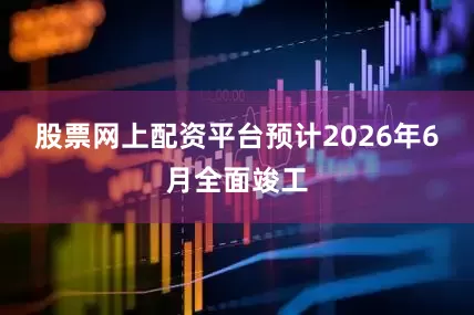 股票网上配资平台预计2026年6月全面竣工