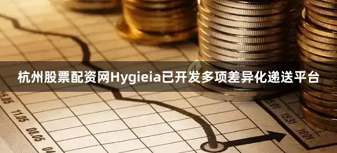 杭州股票配资网　　Hygieia已开发多项差异化递送平台