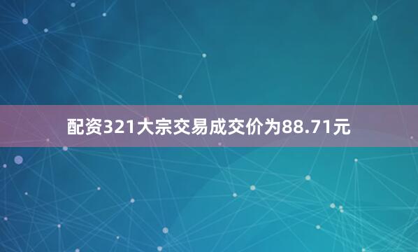 配资321大宗交易成交价为88.71元